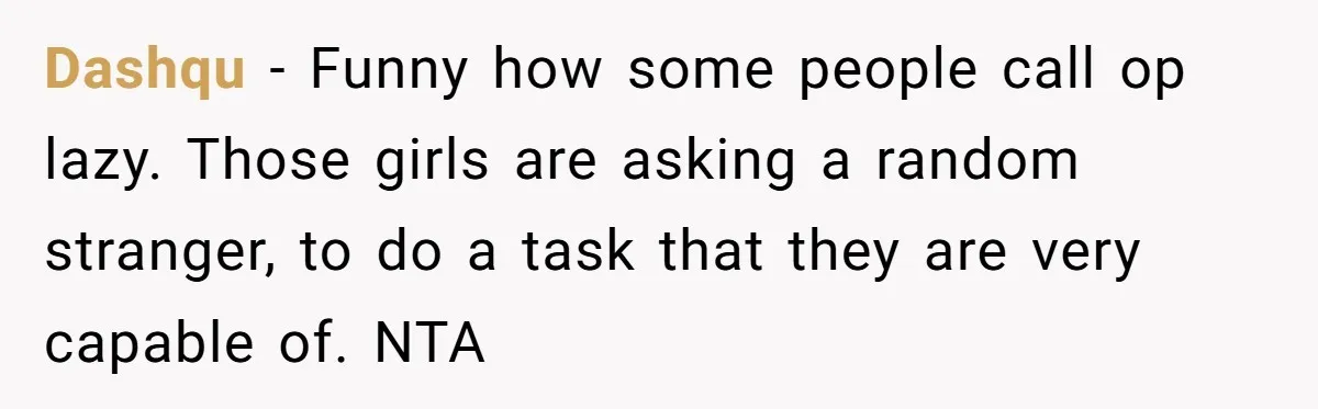 Dashqu − Funny how some people call op lazy. Those girls are asking a random stranger, to do a task that they are very capable of. NTA