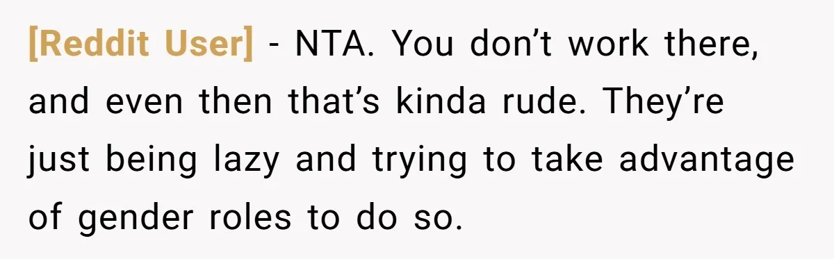 [Reddit User] − NTA. You don’t work there, and even then that’s kinda rude. They’re just being lazy and trying to take advantage of gender roles to do so.