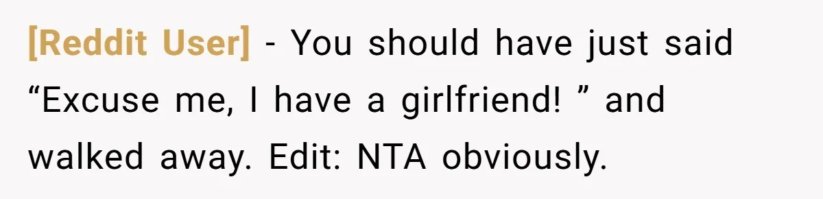 [Reddit User] − You should have just said “Excuse me, I have a girlfriend! ” and walked away. Edit: NTA obviously.