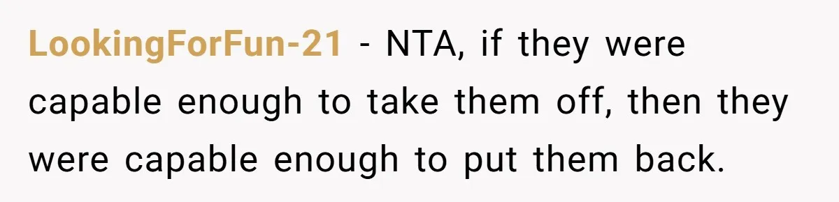 LookingForFun-21 − NTA, if they were capable enough to take them off, then they were capable enough to put them back.