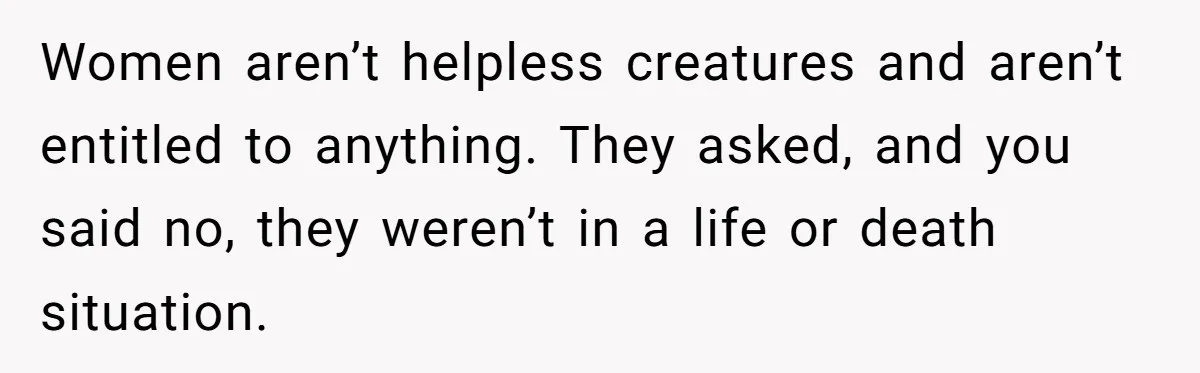 Women aren’t helpless creatures and aren’t entitled to anything. They asked, and you said no, they weren’t in a life or death situation.