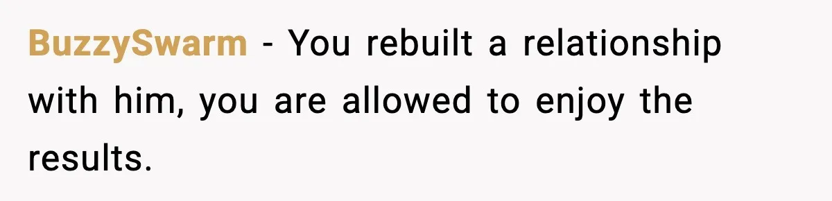 BuzzySwarm - You rebuilt a relationship with him, you are allowed to enjoy the results.