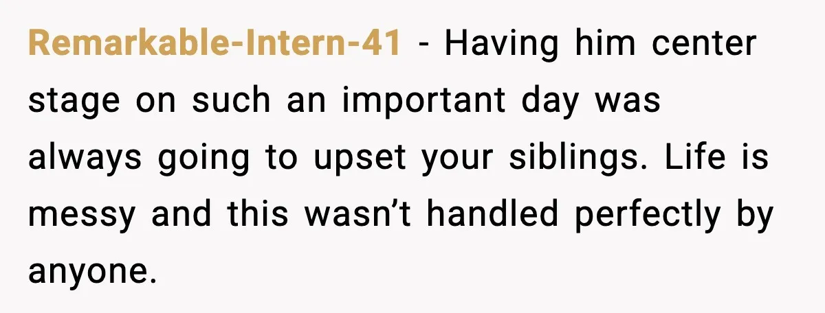 Remarkable-Intern-41 - Having him center stage on such an important day was always going to upset your siblings. Life is messy and this wasn’t handled perfectly by anyone.
