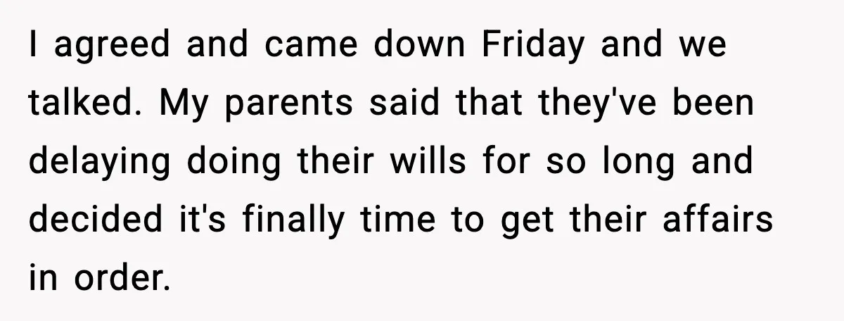 I agreed and came down Friday and we talked. My parents said that they've been delaying doing their wills for so long and decided it's finally time to get their...