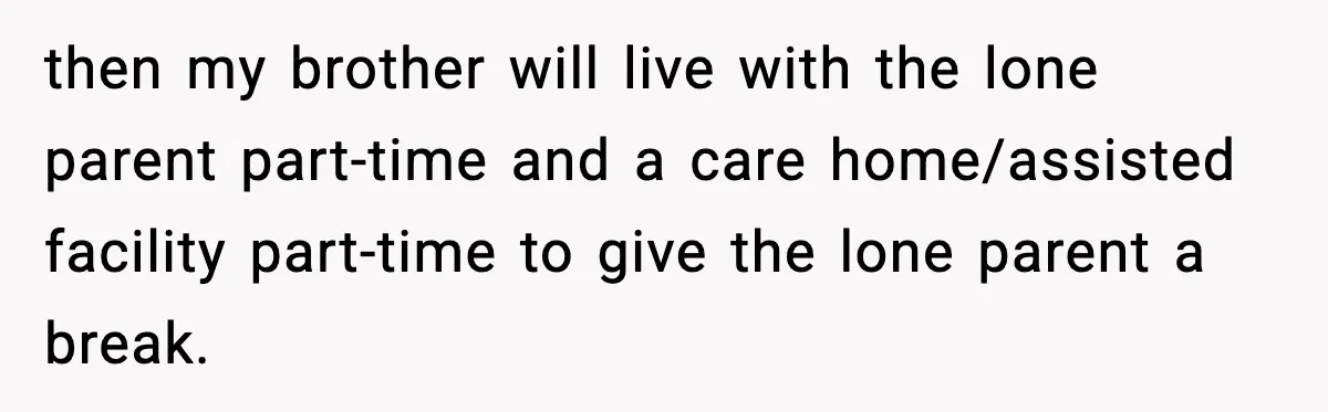 then my brother will live with the lone parent part-time and a care home/assisted facility part-time to give the lone parent a break.