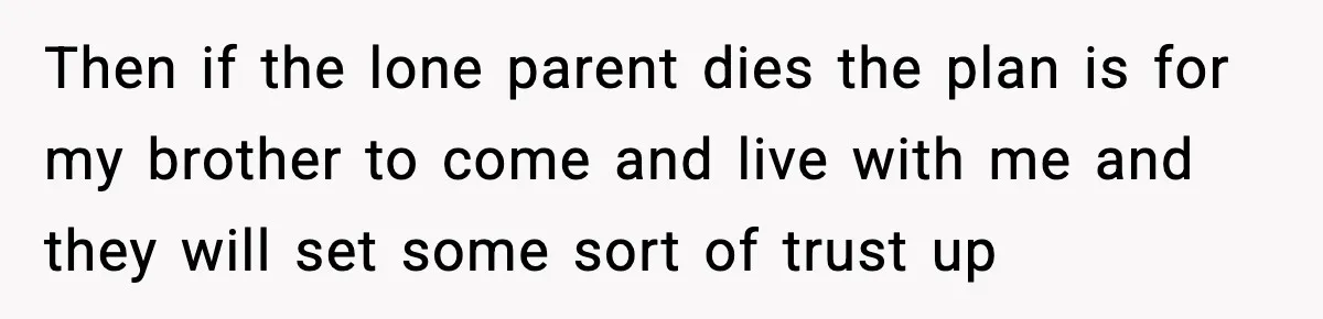 Then if the lone parent dies the plan is for my brother to come and live with me and they will set some sort of trust up