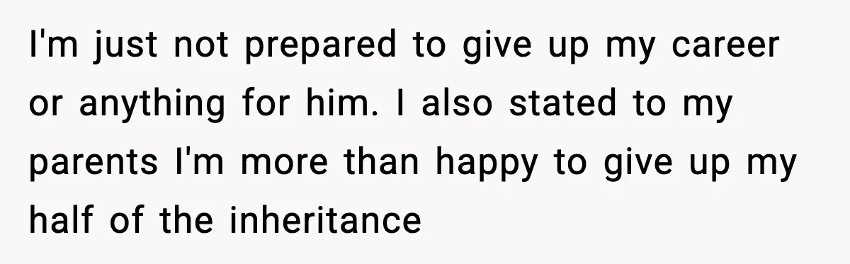 I'm just not prepared to give up my career or anything for him. I also stated to my parents I'm more than happy to give up my half of the...