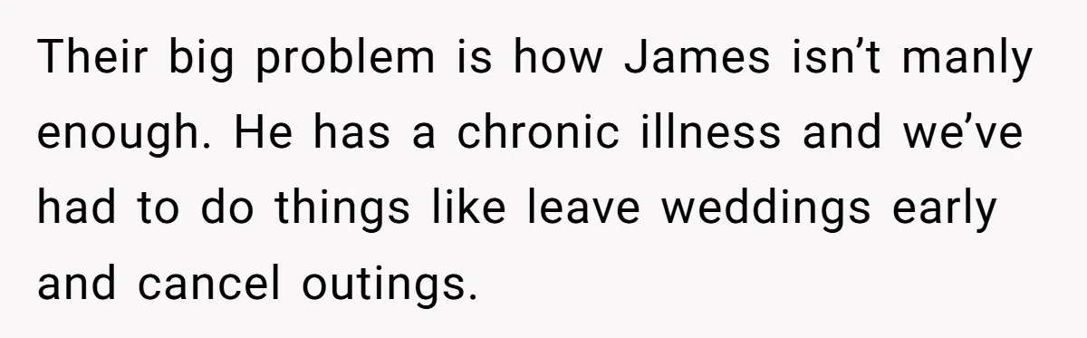 Their big problem is how James isn’t manly enough. He has a chronic illness and we’ve had to do things like leave weddings early and cancel outings.