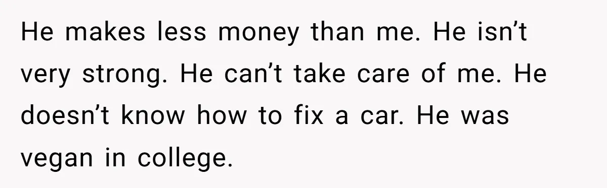 He makes less money than me. He isn’t very strong. He can’t take care of me. He doesn’t know how to fix a car. He was vegan in college.