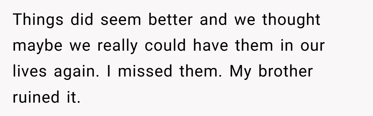 Things did seem better and we thought maybe we really could have them in our lives again. I missed them. My brother ruined it.