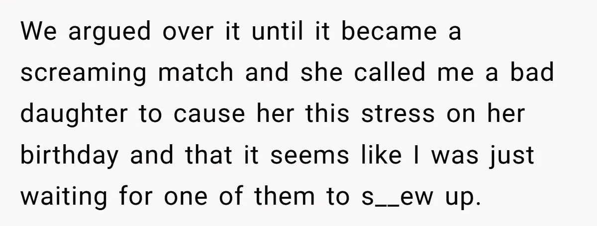 We argued over it until it became a screaming match and she called me a bad daughter to cause her this stress on her birthday and that it seems like...
