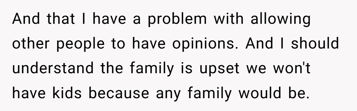 And that I have a problem with allowing other people to have opinions. And I should understand the family is upset we won't have kids because any family would be.