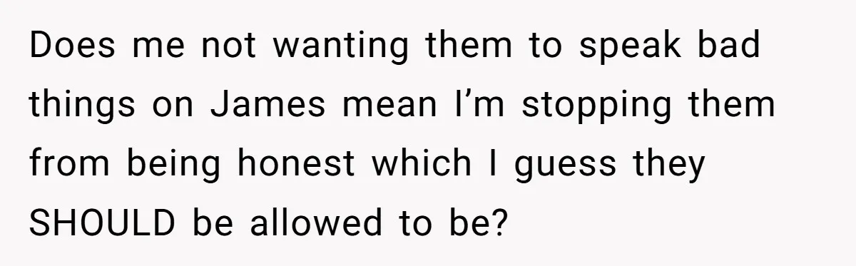 Does me not wanting them to speak bad things on James mean I’m stopping them from being honest which I guess they SHOULD be allowed to be?