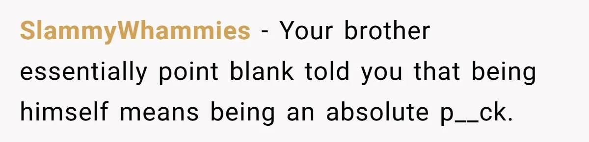 SlammyWhammies − Your brother essentially point blank told you that being himself means being an absolute p__ck.