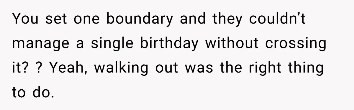 You set one boundary and they couldn’t manage a single birthday without crossing it? ? Yeah, walking out was the right thing to do.