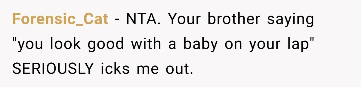 Forensic_Cat − NTA. Your brother saying "you look good with a baby on your lap" SERIOUSLY icks me out.