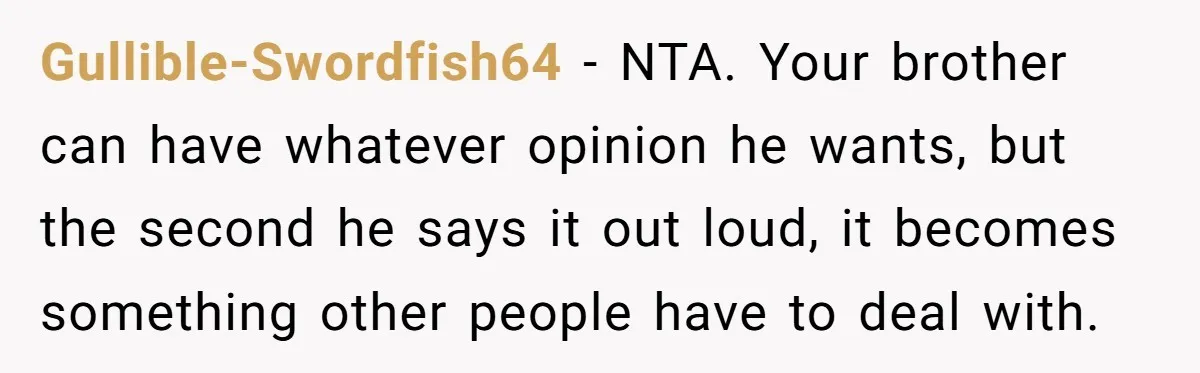 Gullible-Swordfish64 − NTA. Your brother can have whatever opinion he wants, but the second he says it out loud, it becomes something other people have to deal with.