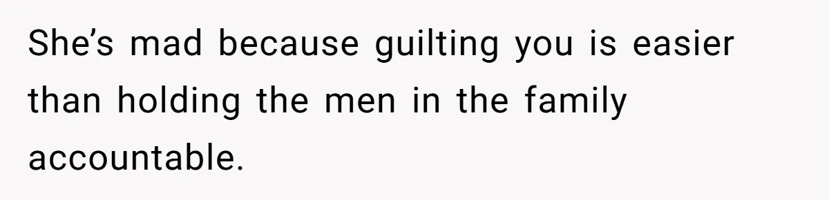 She’s mad because guilting you is easier than holding the men in the family accountable.
