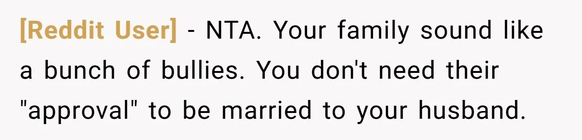 [Reddit User] − NTA. Your family sound like a bunch of bullies. You don't need their "approval" to be married to your husband.
