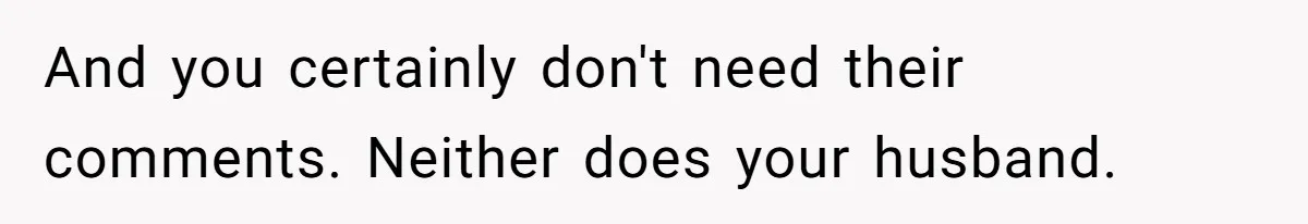 And you certainly don't need their comments. Neither does your husband.