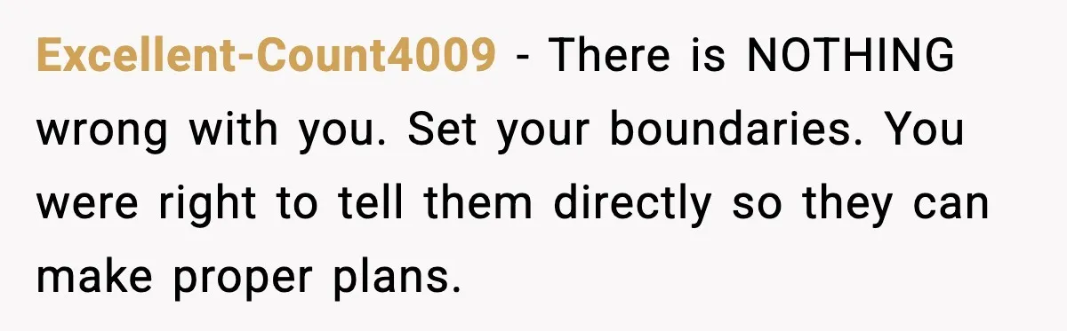 Excellent-Count4009 - There is NOTHING wrong with you. Set your boundaries. You were right to tell them directly so they can make proper plans.