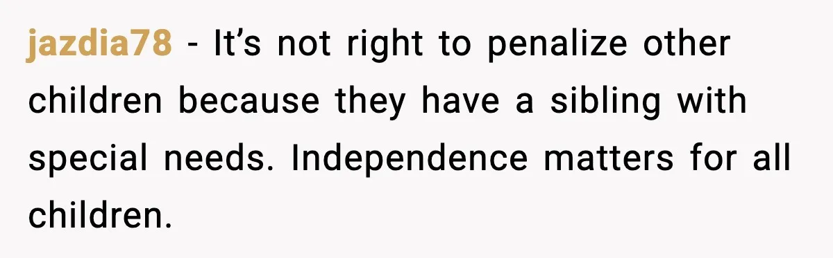 jazdia78 - It’s not right to penalize other children because they have a sibling with special needs. Independence matters for all children.