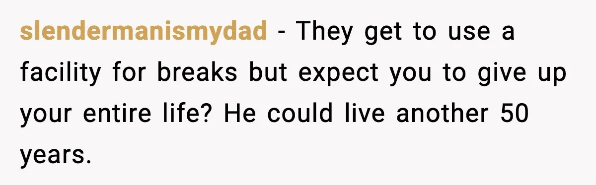slendermanismydad - They get to use a facility for breaks but expect you to give up your entire life? He could live another 50 years.