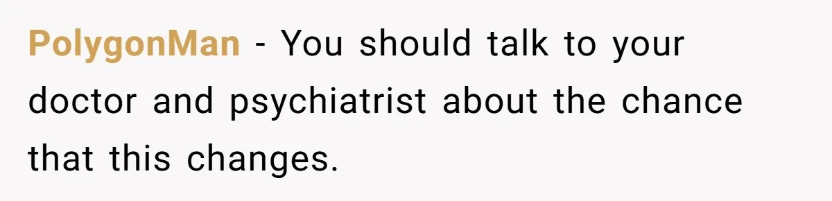 PolygonMan − You should talk to your doctor and psychiatrist about the chance that this changes.
