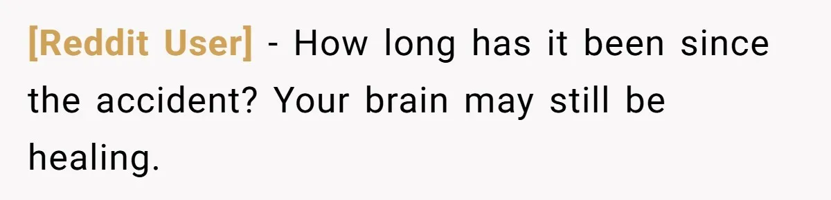 [Reddit User] − How long has it been since the accident? Your brain may still be healing.