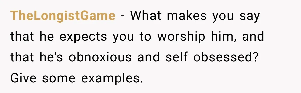 TheLongistGame − What makes you say that he expects you to worship him, and that he's obnoxious and self obsessed? Give some examples.