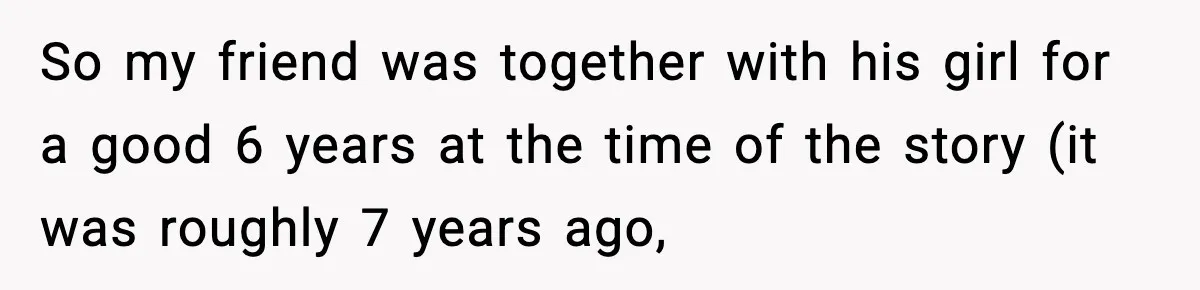 So my friend was together with his girl for a good 6 years at the time of the story (it was roughly 7 years ago,