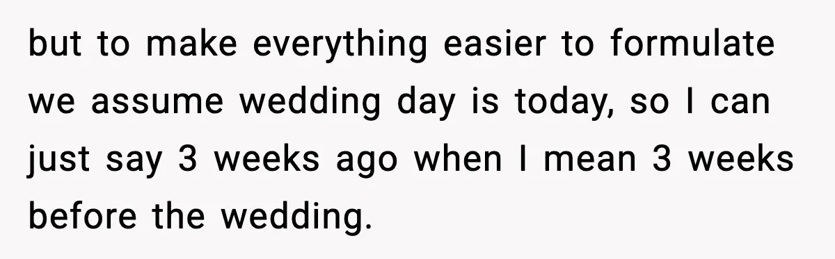 but to make everything easier to formulate we assume wedding day is today, so I can just say 3 weeks ago when I mean 3 weeks before the wedding.