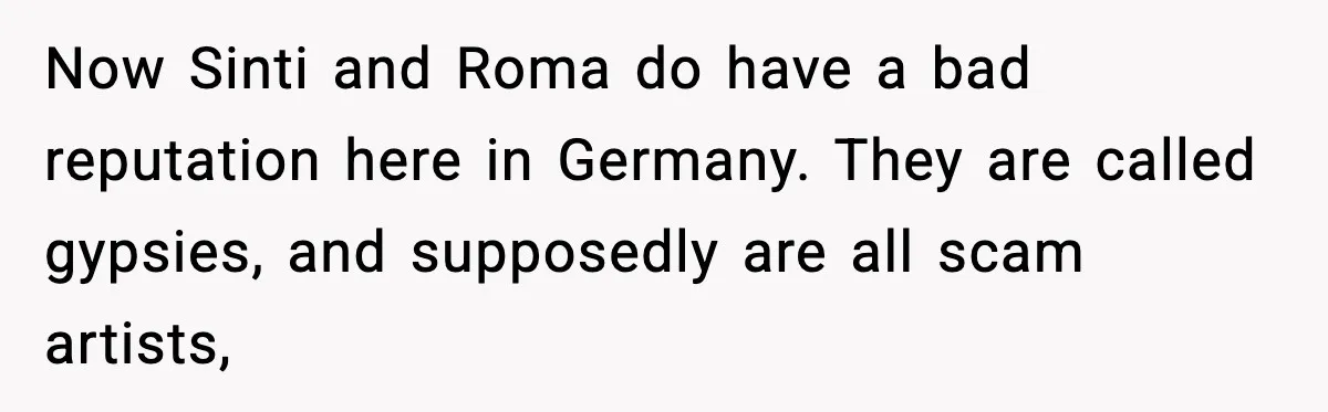 Now Sinti and Roma do have a bad reputation here in Germany. They are called gypsies, and supposedly are all scam artists,
