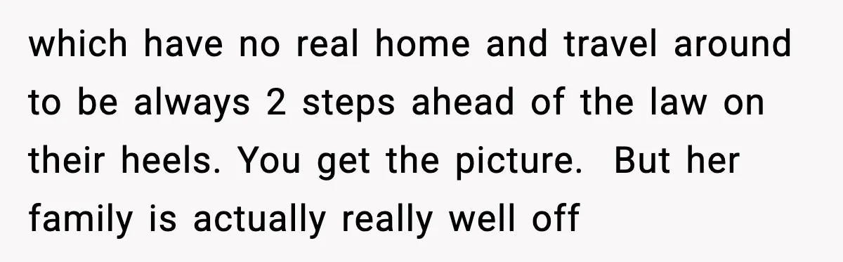 which have no real home and travel around to be always 2 steps ahead of the law on their heels. You get the picture. But her family is actually really...