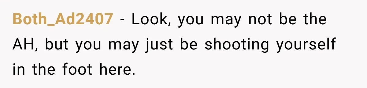 Both_Ad2407 − Look, you may not be the AH, but you may just be shooting yourself in the foot here.