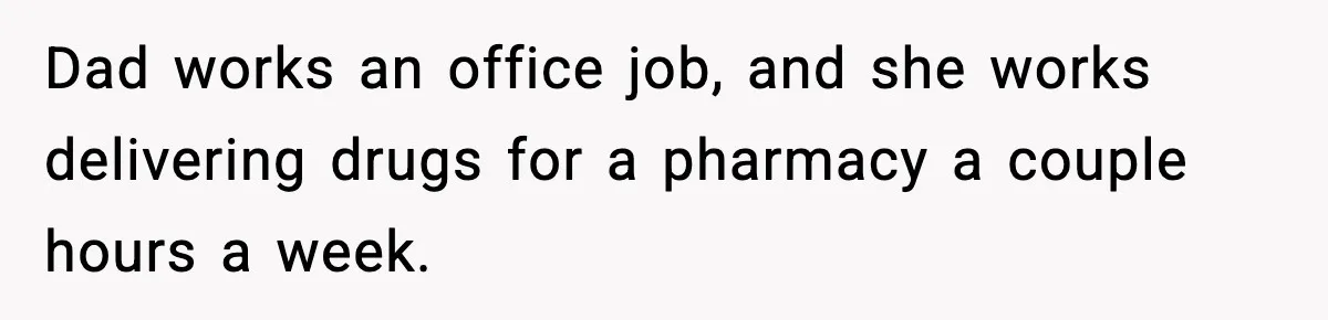 Dad works an office job, and she works delivering drugs for a pharmacy a couple hours a week.