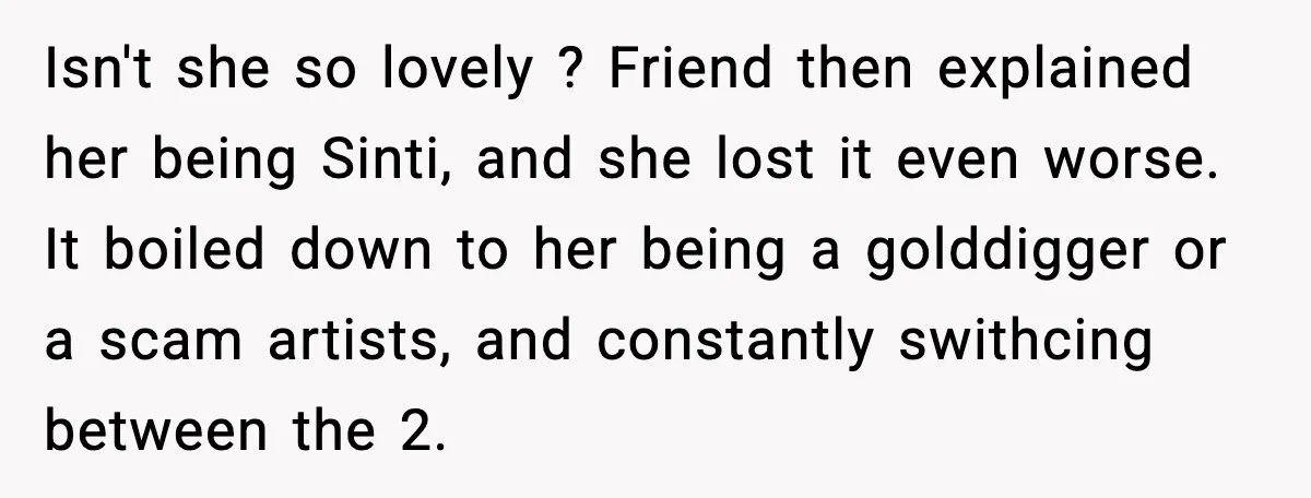 Isn't she so lovely ? Friend then explained her being Sinti, and she lost it even worse. It boiled down to her being a golddigger or a scam artists, and...
