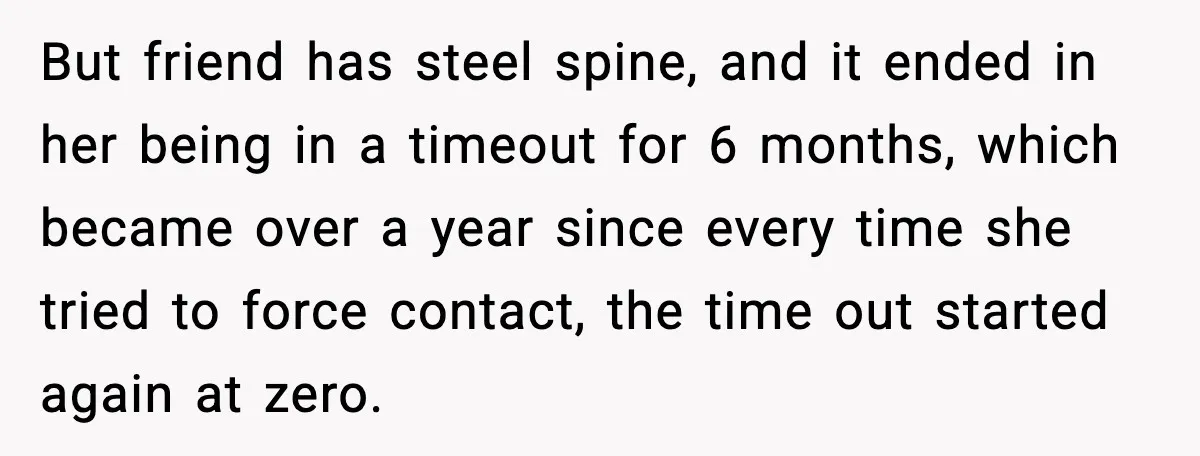 But friend has steel spine, and it ended in her being in a timeout for 6 months, which became over a year since every time she tried to force contact,...