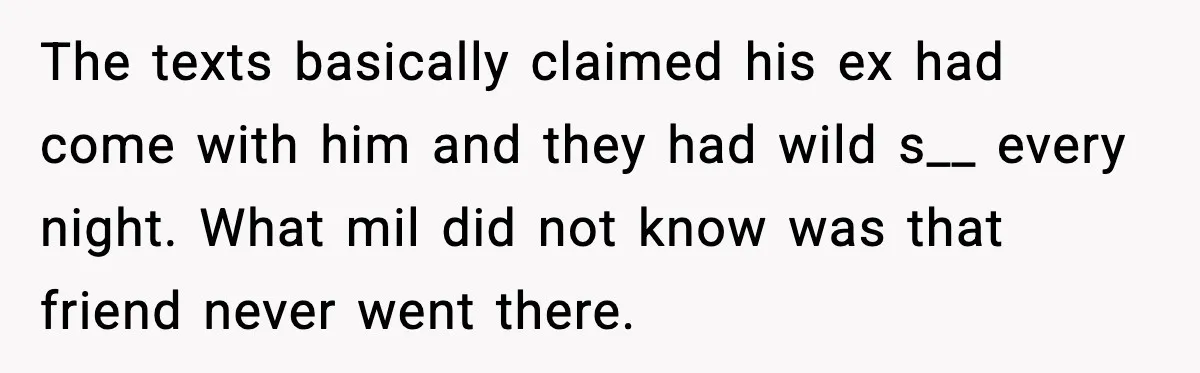 The texts basically claimed his ex had come with him and they had wild s__ every night. What mil did not know was that friend never went there.