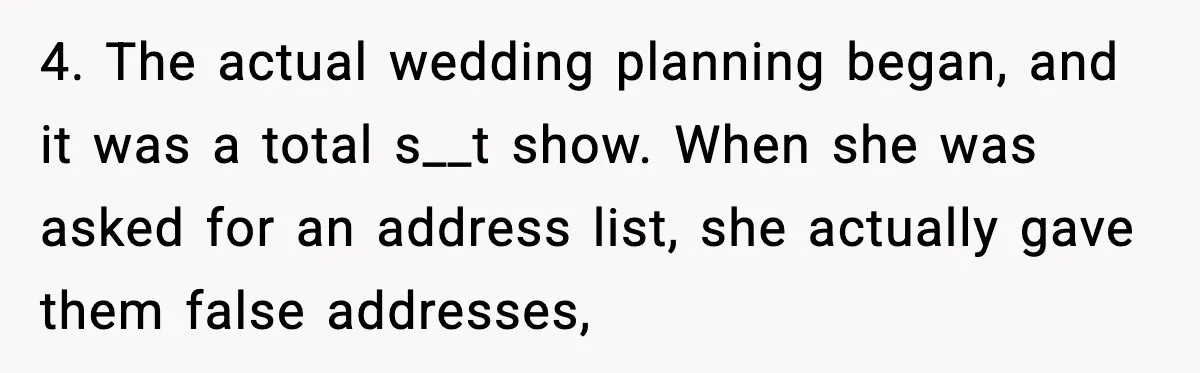 4. The actual wedding planning began, and it was a total s__t show. When she was asked for an address list, she actually gave them false addresses,