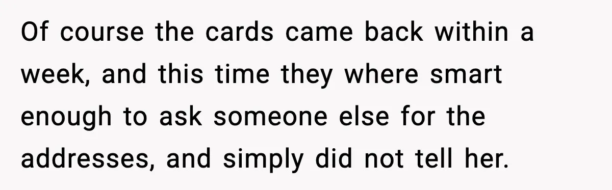 Of course the cards came back within a week, and this time they where smart enough to ask someone else for the addresses, and simply did not tell her.
