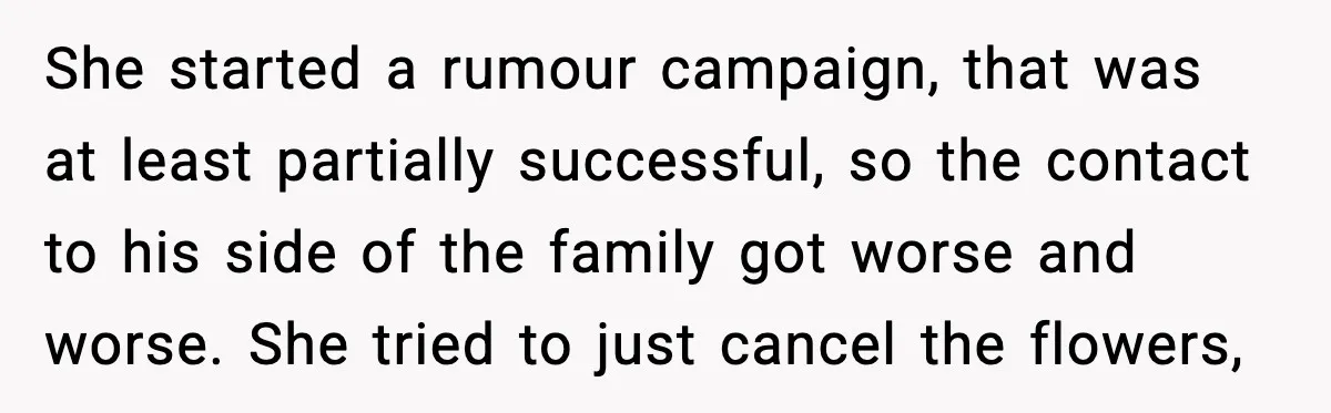 She started a rumour campaign, that was at least partially successful, so the contact to his side of the family got worse and worse. She tried to just cancel the...