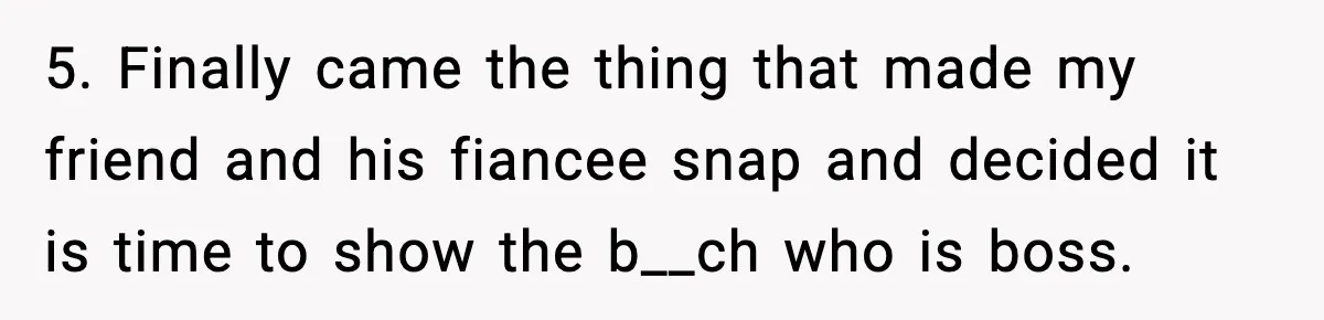 5. Finally came the thing that made my friend and his fiancee snap and decided it is time to show the b__ch who is boss.