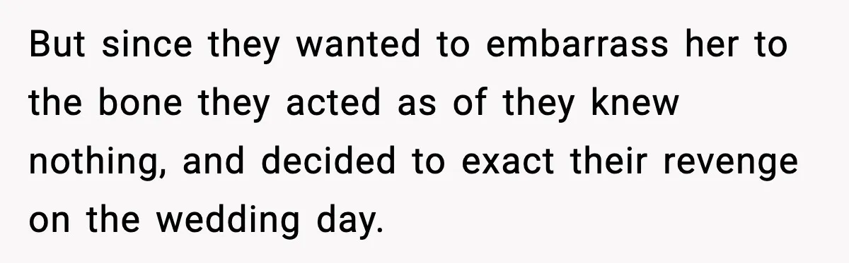 But since they wanted to embarrass her to the bone they acted as of they knew nothing, and decided to exact their revenge on the wedding day.
