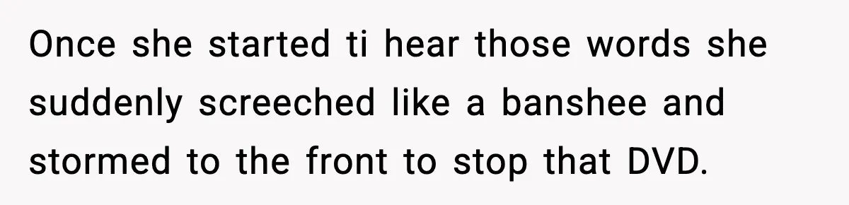 Once she started ti hear those words she suddenly screeched like a banshee and stormed to the front to stop that DVD.