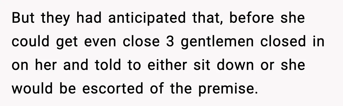 But they had anticipated that, before she could get even close 3 gentlemen closed in on her and told to either sit down or she would be escorted of the...