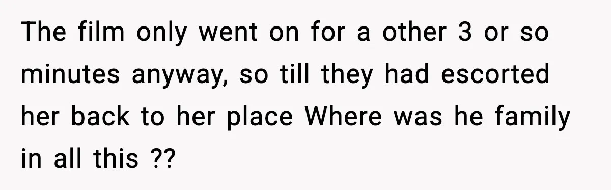 The film only went on for a other 3 or so minutes anyway, so till they had escorted her back to her place Where was he family in all this...