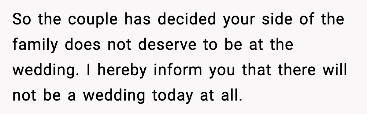 So the couple has decided your side of the family does not deserve to be at the wedding. I hereby inform you that there will not be a wedding today...
