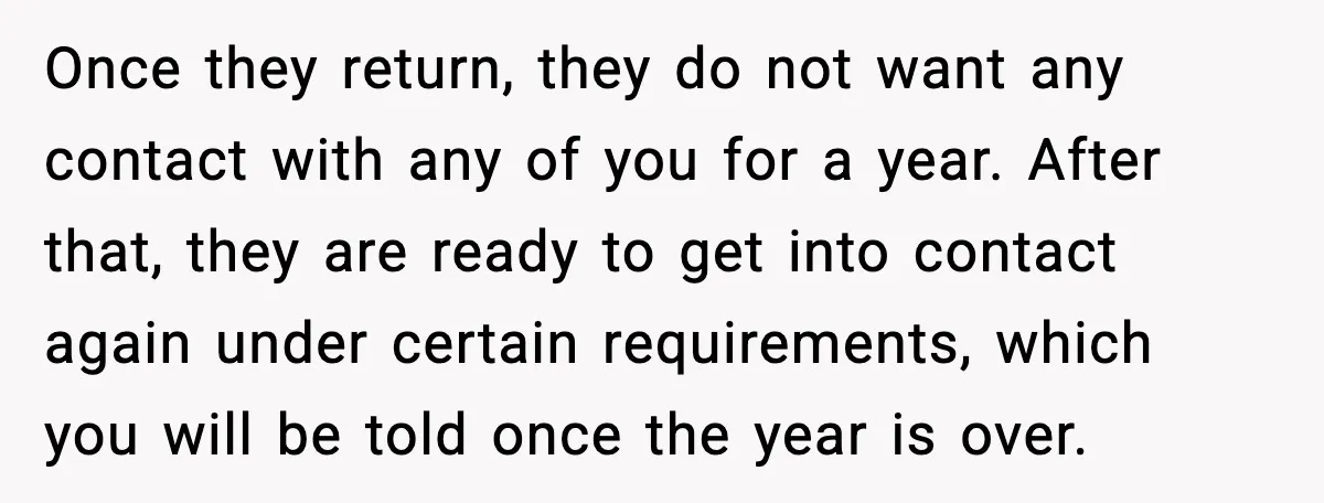 Once they return, they do not want any contact with any of you for a year. After that, they are ready to get into contact again under certain requirements, which...