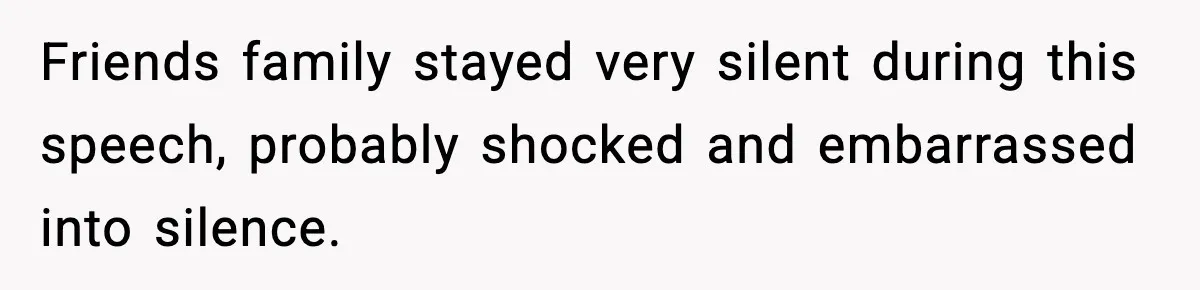 Friends family stayed very silent during this speech, probably shocked and embarrassed into silence.